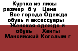 Куртка из лисы 46 размер  б/у › Цена ­ 4 500 - Все города Одежда, обувь и аксессуары » Женская одежда и обувь   . Ханты-Мансийский,Когалым г.